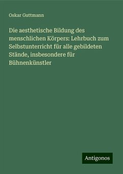 Die aesthetische Bildung des menschlichen Körpers: Lehrbuch zum Selbstunterricht für alle gebildeten Stände, insbesondere für Bühnenkünstler - Guttmann, Oskar