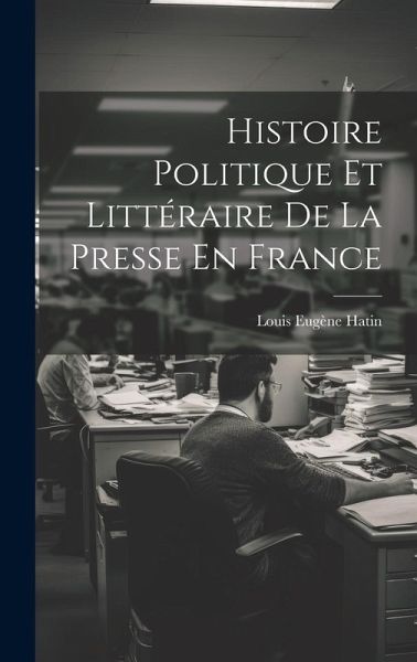 Histoire Politique Et Littéraire De La Presse En France Histoire Politique Et Littéraire De La Presse En France