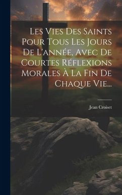 Les Vies Des Saints Pour Tous Les Jours De L'année, Avec De Courtes Réflexions Morales À La Fin De Chaque Vie... - Croiset, Jean