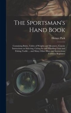 The Sportsman's Hand Book: Containing Rules, Tables of Weights and Measures, Concise Instructions on Selecting, Caring for and Handling Guns and - Park, Horace