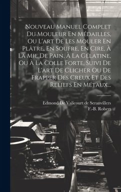 Nouveau Manuel Complet Du Mouleur En Médailles, Ou L'art De Les Mouler En Plâtre, En Soufre, En Cire, À La Mie De Pain, À La Gélatine, Ou À La Colle F - Robert, F. -B