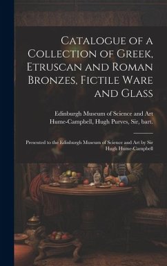 Catalogue of a Collection of Greek, Etruscan and Roman Bronzes, Fictile Ware and Glass: Presented to the Edinburgh Museum of Science and Art by Sir Hu - Hume-Campbell, Hugh Purves