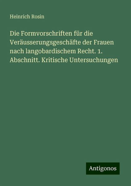 Die Formvorschriften für die Veräusserungsgeschäfte der Frauen nach langobardischem Recht. 1. Abschnitt. Kritische Untersuchungen