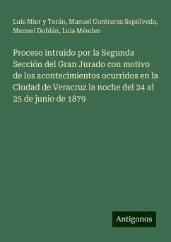 Proceso intruido por la Segunda Sección del Gran Jurado con motivo de los acontecimientos ocurridos en la Ciudad de Veracruz la noche del 24 al 25 de junio de 1879 - Mier y Terán, Luis; Contreras Sepúlveda, Manuel; Dublán, Manuel; Méndez, Luis