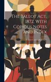 The Ballot Act, 1872, With Copious Notes and Index The Ballot Act, 1872, With Copious Notes and Index