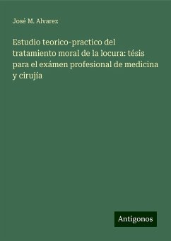 Estudio teorico-practico del tratamiento moral de la locura: tésis para el exámen profesional de medicina y cirujía - Alvarez, José M.