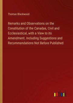 Remarks and Observations on the Constitution of the Canadas, Civil and Ecclesiastical, with a View to its Amendment. Including Suggestions and Recommendations Not Before Published