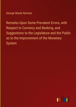 Remarks Upon Some Prevalent Errors, with Respect to Currency and Banking, and Suggestions to the Legislature and the Public as to the Improvement of the Monetary System - Norman, George Warde