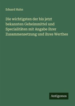 Cover Die wichtigsten der bis jetzt bekannten Geheimmittel und Specialitäten mit Angabe ihrer Zusammensetzung und ihres Werthes