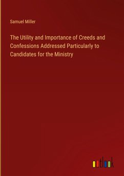 The Utility and Importance of Creeds and Confessions Addressed Particularly to Candidates for the Ministry - Miller, Samuel