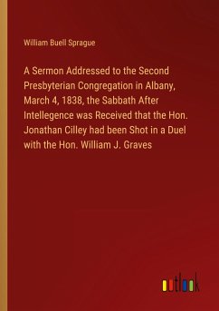 A Sermon Addressed to the Second Presbyterian Congregation in Albany, March 4, 1838, the Sabbath After Intellegence was Received that the Hon. Jonathan Cilley had been Shot in a Duel with the Hon. William J. Graves