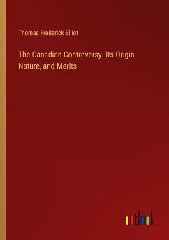 The Canadian Controversy. Its Origin, Nature, and Merits - Elliot, Thomas Frederick