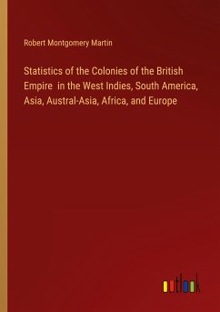 Statistics of the Colonies of the British Empire in the West Indies, South America, Asia, Austral-Asia, Africa, and Europe