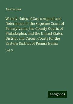 Weekly Notes of Cases Argued and Determined in the Supreme Court of Pennsylvania, the County Courts of Philadelphia, and the United States District and Circuit Courts for the Eastern District of Pennsylvania - Anonymous