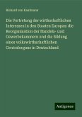 Die Vertretung der wirthschaftlichen Interessen in den Staaten Europas: die Reorganisation der Handels- und Gewerbekammern und die Bildung eines volkswirthschaftlichen Centralorgans in Deutschland