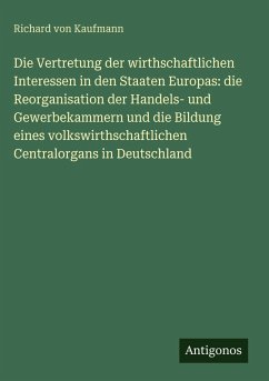 Cover Die Vertretung der wirthschaftlichen Interessen in den Staaten Europas: die Reorganisation der Handels- und Gewerbekammern und die Bildung eines volkswirthschaftlichen Centralorgans in Deutschland