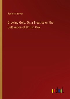 Growing Gold. Or, a Treatise on the Cultivation of British Oak - Sawyer, James