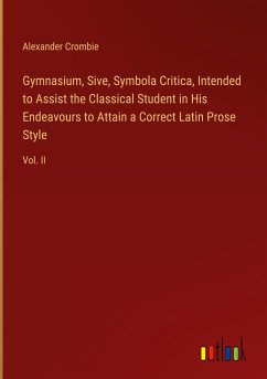 Gymnasium, Sive, Symbola Critica, Intended to Assist the Classical Student in His Endeavours to Attain a Correct Latin Prose Style