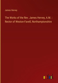 The Works of the Rev. James Hervey, A.M. : Rector of Weston-Favell, Northamptonshire