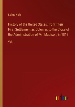 History of the United States, from Their First Settlement as Colonies to the Close of the Administration of Mr. Madison, in 1817 - Hale, Salma