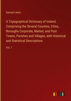 A Topographical Dictionary of Ireland, Comprising the Several Counties, Cities, Boroughs Corporate, Market, and Post Towns, Parishes and Villages, with Historical and Statistical Descriptions