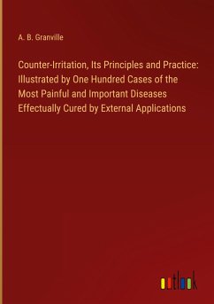 Counter-Irritation, Its Principles and Practice: Illustrated by One Hundred Cases of the Most Painful and Important Diseases Effectually Cured by External Applications - Granville, A. B.