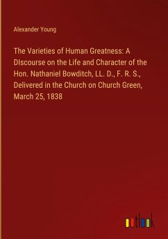 The Varieties of Human Greatness: A DIscourse on the Life and Character of the Hon. Nathaniel Bowditch, LL. D., F. R. S., Delivered in the Church on Church Green, March 25, 1838