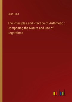 The Principles and Practice of Arithmetic : Comprising the Nature and Use of Logarithms - Hind, John