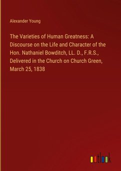 The Varieties of Human Greatness: A Discourse on the Life and Character of the Hon. Nathaniel Bowditch, LL. D., F.R.S., Delivered in the Church on Church Green, March 25, 1838