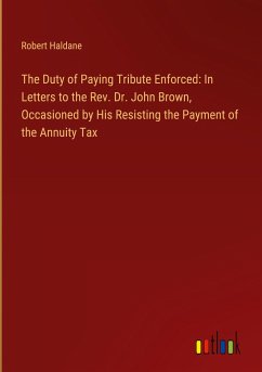 The Duty of Paying Tribute Enforced: In Letters to the Rev. Dr. John Brown, Occasioned by His Resisting the Payment of the Annuity Tax - Haldane, Robert