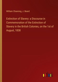 Extinction of Slavery: a Discourse in Commemoration of the Extinction of Slavery in the British Colonies, on the 1st of August, 1838 - Channing, William; Beard, J.