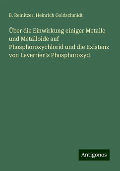 Über die Einwirkung einiger Metalle und Metalloide auf Phosphoroxychlorid und die Existenz von Leverriers Phosphoroxyd - Reinitzer, B.; Goldschmidt, Heinrich