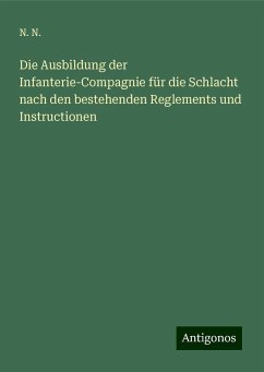 Die Ausbildung der Infanterie-Compagnie für die Schlacht nach den bestehenden Reglements und Instructionen - N., N.