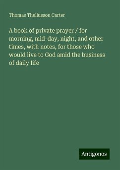 A book of private prayer / for morning, mid-day, night, and other times, with notes, for those who would live to God amid the business of daily life - Carter, Thomas Thellusson