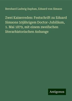 Zwei Kaiserreden: Festschrift zu Eduard Simsons 50jährigem Doctor-Jubiläum, 1. Mai 1879, mit einem zweifachen literarhistorischen Anhange - Suphan, Bernhard Ludwig; Simson, Eduard von