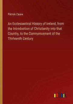 An Ecclesiastical History of Ireland, from the Introduction of Christianity into that Country, to the Commencement of the Thirteenth Century - Carew, Patrick