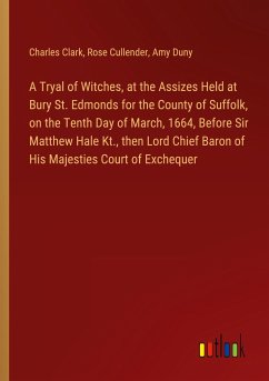 A Tryal of Witches, at the Assizes Held at Bury St. Edmonds for the County of Suffolk, on the Tenth Day of March, 1664, Before Sir Matthew Hale Kt., then Lord Chief Baron of His Majesties Court of Exchequer