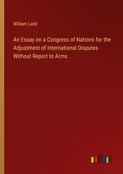 An Essay on a Congress of Nations for the Adjustment of International Disputes Without Report to Arms - Ladd, William