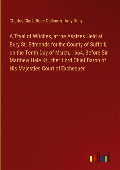 A Tryal of Witches, at the Assizes Held at Bury St. Edmonds for the County of Suffolk, on the Tenth Day of March, 1664, Before Sir Matthew Hale Kt., then Lord Chief Baron of His Majesties Court of Exchequer