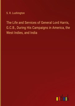 The Life and Services of General Lord Harris, G.C.B., During His Campaigns in America, the West Indies, and India