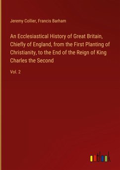 An Ecclesiastical History of Great Britain, Chiefly of England, from the First Planting of Christianity, to the End of the Reign of King Charles the Second
