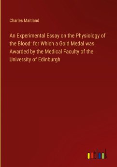 An Experimental Essay on the Physiology of the Blood: for Which a Gold Medal was Awarded by the Medical Faculty of the University of Edinburgh - Maitland, Charles