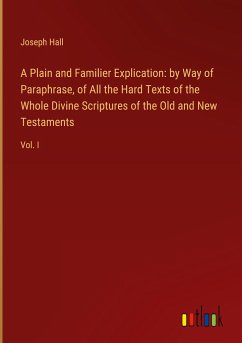 A Plain and Familier Explication: by Way of Paraphrase, of All the Hard Texts of the Whole Divine Scriptures of the Old and New Testaments