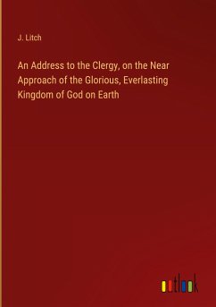 An Address to the Clergy, on the Near Approach of the Glorious, Everlasting Kingdom of God on Earth - Litch, J.