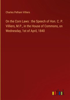 On the Corn Laws : the Speech of Hon. C. P. Villiers, M.P., in the House of Commons, on Wednesday, 1st of April, 1840