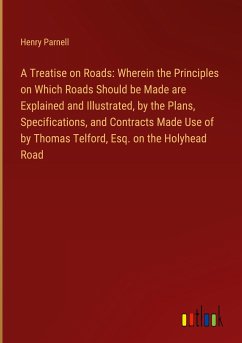 A Treatise on Roads: Wherein the Principles on Which Roads Should be Made are Explained and Illustrated, by the Plans, Specifications, and Contracts Made Use of by Thomas Telford, Esq. on the Holyhead Road - Parnell, Henry