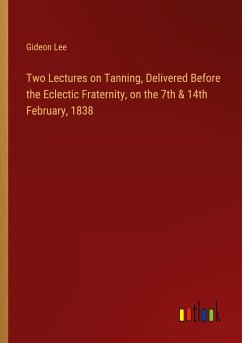 Two Lectures on Tanning, Delivered Before the Eclectic Fraternity, on the 7th & 14th February, 1838