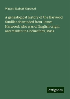 A genealogical history of the Harwood families descended from James Harwood: who was of English origin, and resided in Chelmsford, Mass. - Harwood, Watson Herbert