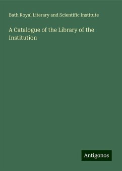 A Catalogue of the Library of the Institution - Institute, Bath Royal Literary and Scientific