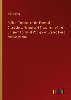 A Short Treatise on the External Characters, Nature, and Treatment, of the Different Forms of Porrigo, or Scalled Head and Ringworm - Dick, Walter